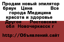 Продам новый эпилятор браун › Цена ­ 1 500 - Все города Медицина, красота и здоровье » Другое   . Ростовская обл.,Новочеркасск г.